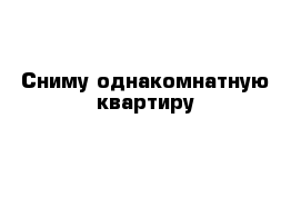 Сниму однакомнатную квартиру